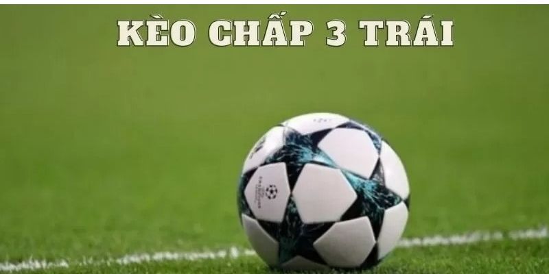 Kèo Chấp 3 Trái - Đặt Cược Hay, Rinh Ngay Thưởng Lớn