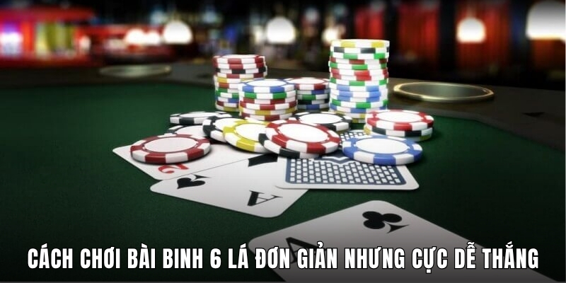 Cách Chơi Bài Binh 6 Lá Đơn Giản Nhưng Cực Dễ Thắng