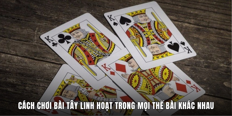 Cách Chơi Bài Tây Linh Hoạt Trong Mọi Thế Bài Khác Nhau
