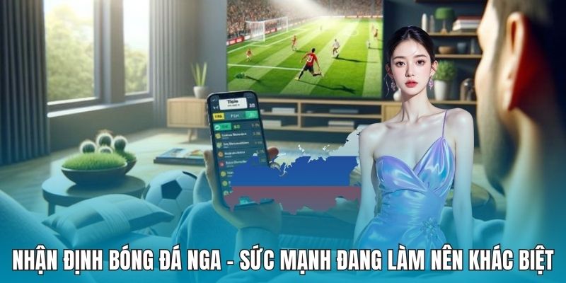 Nhận Định Bóng Đá Nga - Sức Mạnh Đang Làm Nên Khác Biệt