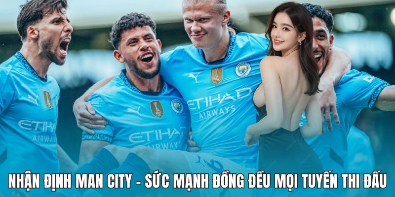 Nhận Định Man City - Sức Mạnh Đồng Đều Mọi Tuyến Thi Đấu