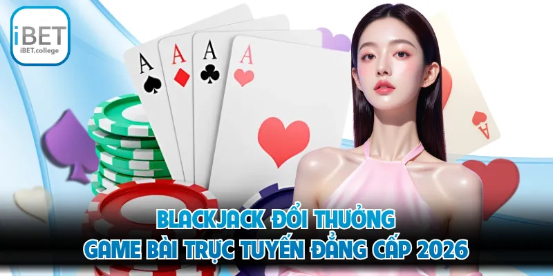 Blackjack Đổi Thưởng - Game Bài Trực Tuyến Đẳng Cấp 2026