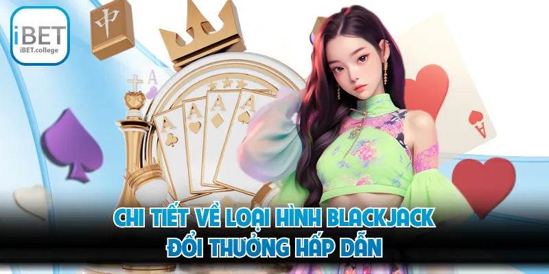 Chi tiết về loại hình Blackjack đổi thưởng hấp dẫn