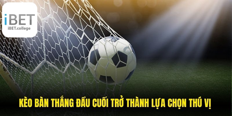 Kèo bàn thắng đầu cuối trở thành lựa chọn thú vị đối với người yêu thích bóng đá