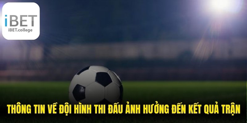 Thông tin về đội hình thi đấu có thể ảnh hưởng đáng kể đến kết quả trận