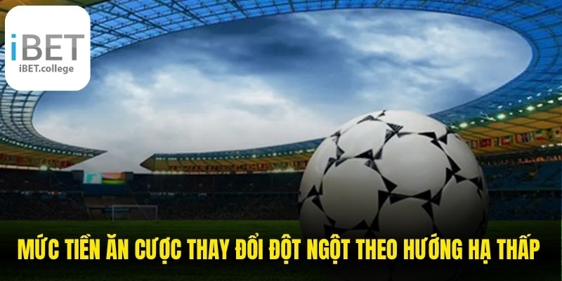 Mức tiền ăn cược thay đổi đột ngột theo hướng hạ thấp cần lưu ý